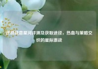 逆战战意星河评测及获取途径，热血与策略交织的星际激战