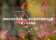 探秘山海逆战漫画144，奇幻世界热血激战与免费下拉式阅读