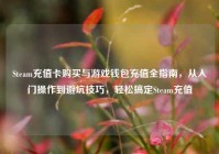 Steam充值卡购买与游戏钱包充值全指南，从入门操作到避坑技巧，轻松搞定Steam充值