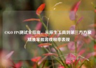 CSGO FPS测试全指南，从原生工具到第三方方案 精准掌握游戏帧率表现