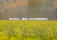 峡谷风过，藏着LOL欣欣的熠熠星光