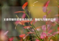 王者荣耀双恶魔组合玩法，黑暗与力量的交织