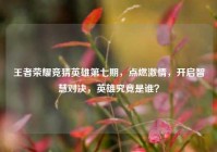 王者荣耀竞猜英雄第七期，点燃激情，开启智慧对决，英雄究竟是谁？