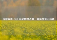 深度解析 CSGO 滚轮跳是否要一直滚及有无必要
