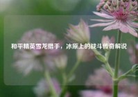 和平精英雪龙猎手，冰原上的战斗传奇解说