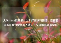 大学STEAM教育是什么？打破学科围墙、培育面向未来复合型创新人才，一文详解其涵盖学科