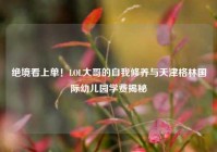 绝境看上单！LOL大哥的自我修养与天津格林国际幼儿园学费揭秘