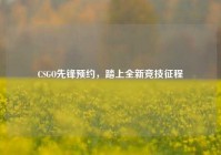 CSGO先锋预约，踏上全新竞技征程
