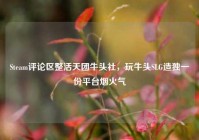 Steam评论区整活天团牛头社，玩牛头SLG造独一份平台烟火气