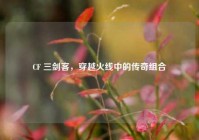 CF 三剑客，穿越火线中的传奇组合
