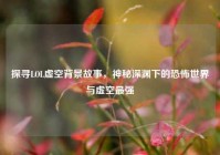 探寻LOL虚空背景故事，神秘深渊下的恐怖世界与虚空最强
