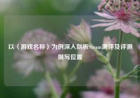以〈游戏名称〉为例深入剖析Steam测评及评测撰写位置
