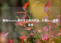 解锁Stockholm围巾冬日时尚系法，打造Steam独特造型