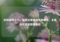 逆战创世之力，崩毁边缘重铸文明星火，全套创世套装震撼集结