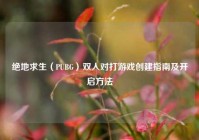 绝地求生（PUBG）双人对打游戏创建指南及开启方法