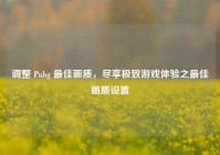 调整 Pubg 最佳画质，尽享极致游戏体验之最佳画质设置