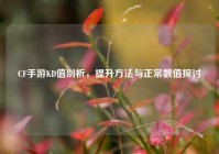 CF手游KD值剖析，提升方法与正常数值探讨