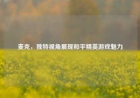 麦克，独特视角展现和平精英游戏魅力