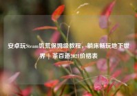 安卓玩Steam饥荒保姆级教程，躺床畅玩地下世界 | 茶百道2021价格表