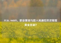 PUBG 900DPI，职业赛场与路人局通吃的灵敏度黄金答案？