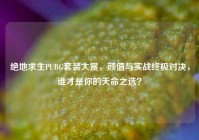绝地求生PUBG套装大赏，颜值与实战终极对决，谁才是你的天命之选？