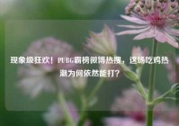 现象级狂欢！PUBG霸榜微博热搜，这场吃鸡热潮为何依然能打？