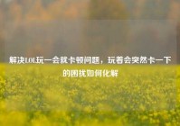解决LOL玩一会就卡顿问题，玩着会突然卡一下的困扰如何化解