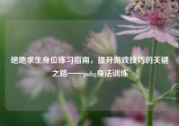 绝地求生身位练习指南，提升游戏技巧的关键之路——pubg身法训练