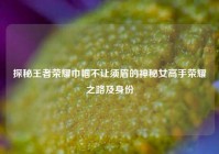 探秘王者荣耀巾帼不让须眉的神秘女高手荣耀之路及身份