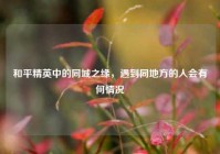 和平精英中的同城之缘，遇到同地方的人会有何情况