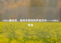 COD16播报员，游戏中独特的声音符号——COD16配音