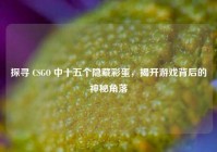 探寻 CSGO 中十五个隐藏彩蛋，揭开游戏背后的神秘角落