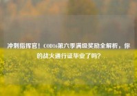 冲刺指挥官！COD16第六季满级奖励全解析，你的战火通行证毕业了吗？