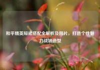 和平精英短裙搭配全解析及图片，打造个性魅力战场造型