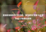 英雄联盟德邦打野攻略，掌控野区节奏与符文天赋引领团队胜利