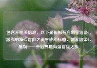 包含不相关信息，以下是根据开启刺客信条4，黑旗的海盗冒险之旅生成的标题，刺客信条4，黑旗——开启热血海盗冒险之旅