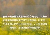 存在一些表述不太准确和恰当的地方，比如王者荣耀毒害这种说法过于片面极端。以下是一个基于纠正后内容生成的标题，，王者荣耀预测毒奶，游戏世界里的独特景观