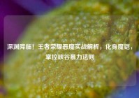 深渊降临！王者荣耀恶魔实战解析，化身魔铠，掌控峡谷暴力法则