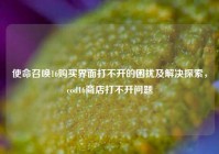 使命召唤16购买界面打不开的困扰及解决探索，cod16商店打不开问题