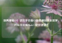 别再硬氪CF！这款平价版CF圆普通玩家全装梦，对标平价版Model 3定价逻辑？