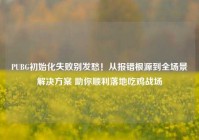 PUBG初始化失败别发愁！从报错根源到全场景解决方案 助你顺利落地吃鸡战场