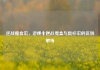 逆战魔盒宏，游戏中逆战魔盒与鼠标宏的区别解析