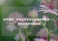 和平精英，坦克战术套装与特战装甲套装——刚猛智慧的完美呈现