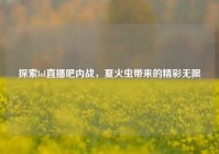探索lol直播吧内战，夏火虫带来的精彩无限