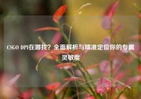 CSGO DPI在哪找？全面解析与精准定位你的专属灵敏度