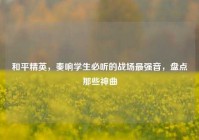 和平精英，奏响学生必听的战场最强音，盘点那些神曲