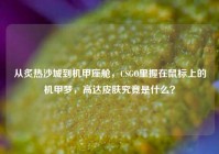 从炙热沙城到机甲座舱，CSGO里握在鼠标上的机甲梦，高达皮肤究竟是什么？