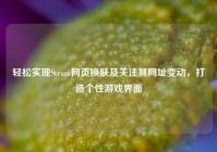 轻松实现Steam网页换肤及关注其网址变动，打造个性游戏界面