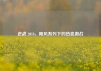 逆战 2018，飓风系列下的热血激战