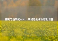畅玩可登录的PUBG，领略绝地求生精彩世界